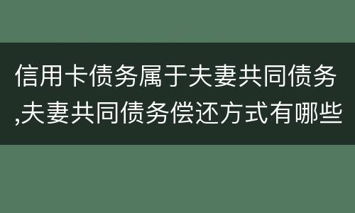 信用卡债务属于夫妻共同债务,夫妻共同债务偿还方式有哪些吗