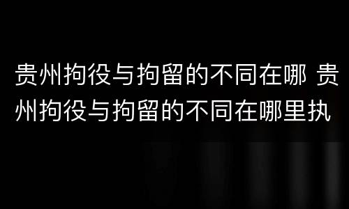 贵州拘役与拘留的不同在哪 贵州拘役与拘留的不同在哪里执行