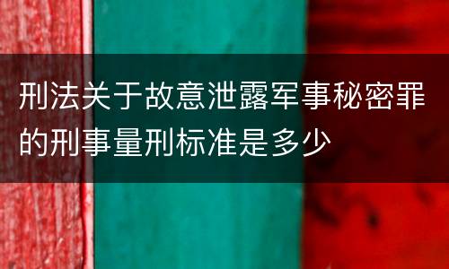 刑法关于故意泄露军事秘密罪的刑事量刑标准是多少