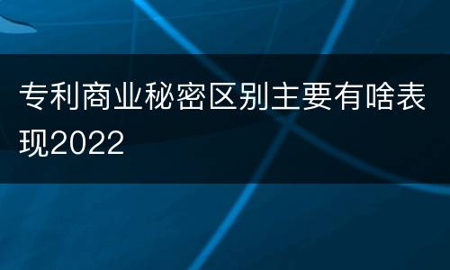 专利商业秘密区别主要有啥表现2022