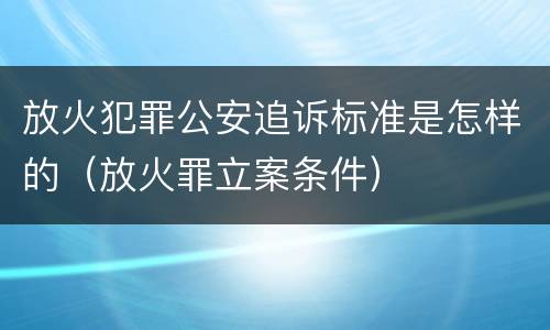 放火犯罪公安追诉标准是怎样的（放火罪立案条件）