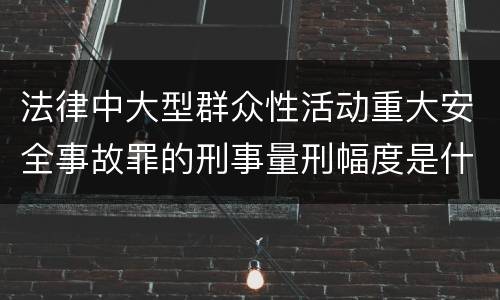 法律中大型群众性活动重大安全事故罪的刑事量刑幅度是什么