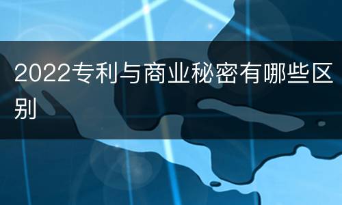 2022专利与商业秘密有哪些区别
