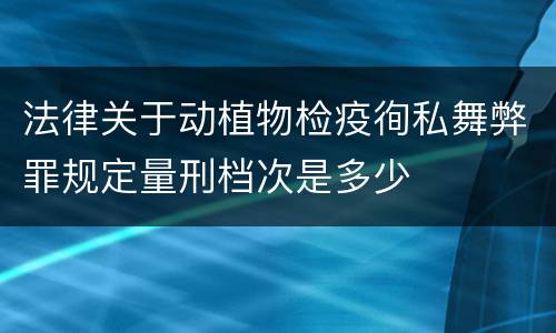 法律关于动植物检疫徇私舞弊罪规定量刑档次是多少