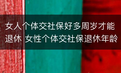 女人个体交社保好多周岁才能退休 女性个体交社保退休年龄