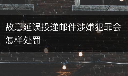 故意延误投递邮件涉嫌犯罪会怎样处罚