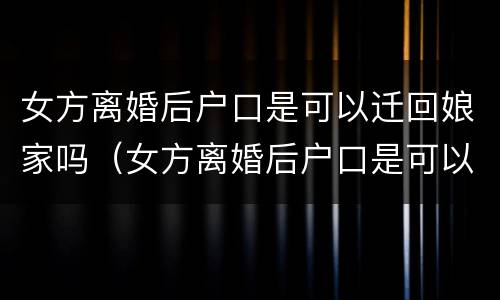 女方离婚后户口是可以迁回娘家吗（女方离婚后户口是可以迁回娘家吗怎么迁）
