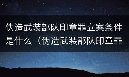 伪造武装部队印章罪立案条件是什么（伪造武装部队印章罪立案条件是什么呢）