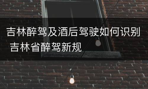 吉林醉驾及酒后驾驶如何识别 吉林省醉驾新规
