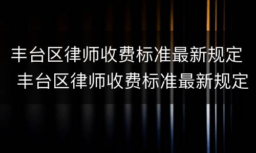 丰台区律师收费标准最新规定 丰台区律师收费标准最新规定文件