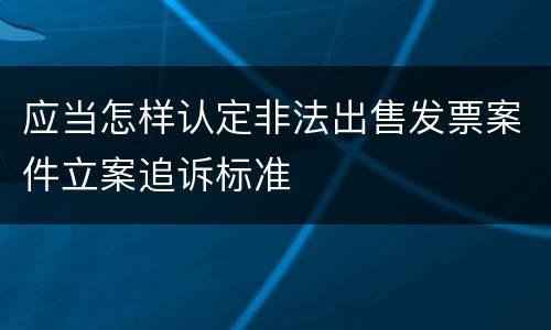应当怎样认定非法出售发票案件立案追诉标准