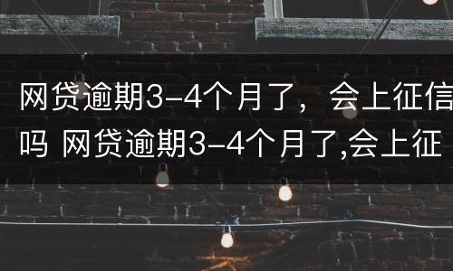 网贷逾期3-4个月了，会上征信吗 网贷逾期3-4个月了,会上征信吗