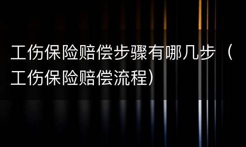 工伤保险赔偿步骤有哪几步（工伤保险赔偿流程）