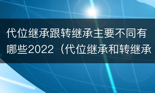 代位继承跟转继承主要不同有哪些2022（代位继承和转继承的概念和适用范围）