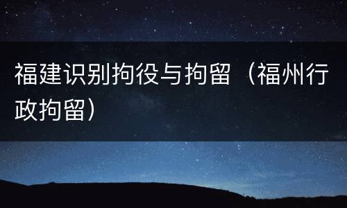 福建识别拘役与拘留（福州行政拘留）