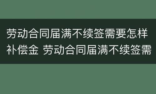 劳动合同届满不续签需要怎样补偿金 劳动合同届满不续签需要怎样补偿金才能领