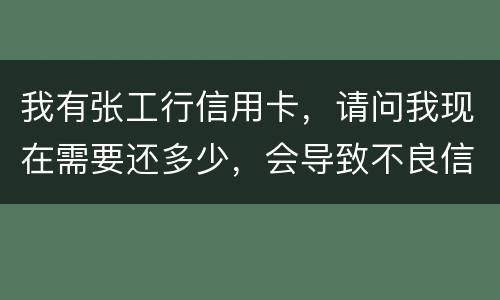 我有张工行信用卡，请问我现在需要还多少，会导致不良信用记录和信用卡诈骗罪吗