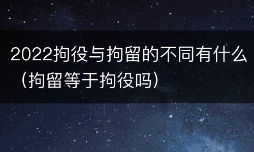 2022拘役与拘留的不同有什么（拘留等于拘役吗）