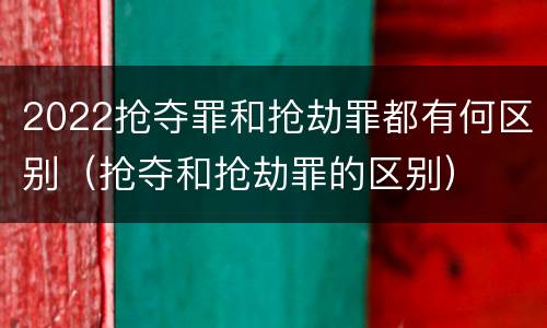 2022抢夺罪和抢劫罪都有何区别（抢夺和抢劫罪的区别）