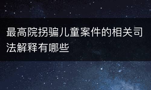 最高院拐骗儿童案件的相关司法解释有哪些