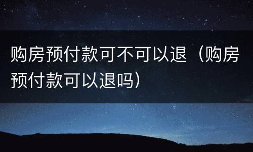 购房预付款可不可以退（购房预付款可以退吗）