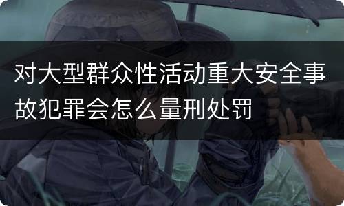 对大型群众性活动重大安全事故犯罪会怎么量刑处罚