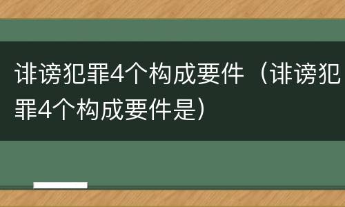 诽谤犯罪4个构成要件（诽谤犯罪4个构成要件是）