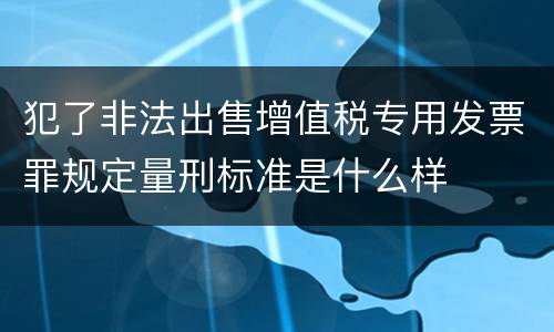 犯了非法出售增值税专用发票罪规定量刑标准是什么样