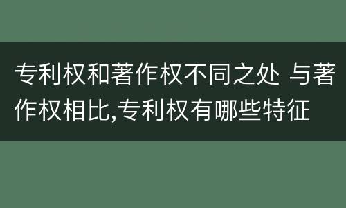 专利权和著作权不同之处 与著作权相比,专利权有哪些特征