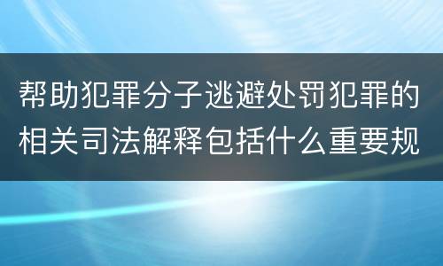 帮助犯罪分子逃避处罚犯罪的相关司法解释包括什么重要规定