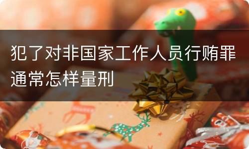 犯了对非国家工作人员行贿罪通常怎样量刑