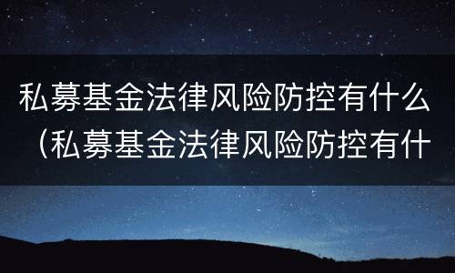 私募基金法律风险防控有什么（私募基金法律风险防控有什么作用）
