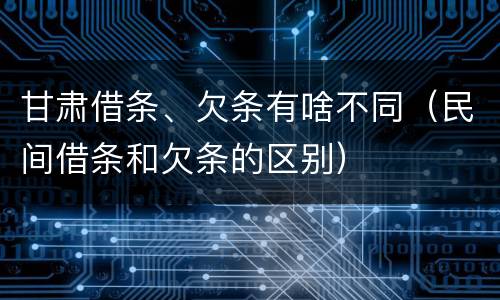 甘肃借条、欠条有啥不同（民间借条和欠条的区别）