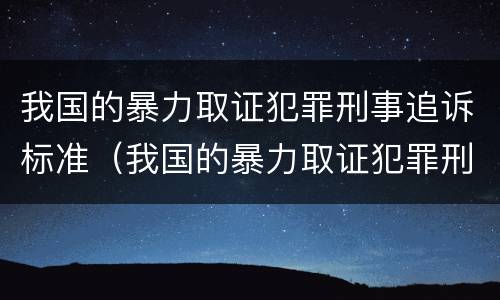 我国的暴力取证犯罪刑事追诉标准（我国的暴力取证犯罪刑事追诉标准是什么）