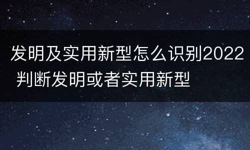 发明及实用新型怎么识别2022 判断发明或者实用新型