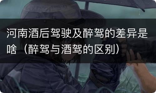 河南酒后驾驶及醉驾的差异是啥（醉驾与酒驾的区别）