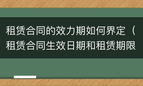 租赁合同的效力期如何界定（租赁合同生效日期和租赁期限的区别）