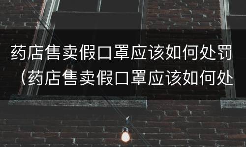 药店售卖假口罩应该如何处罚（药店售卖假口罩应该如何处罚商家）