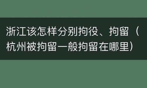 浙江该怎样分别拘役、拘留（杭州被拘留一般拘留在哪里）