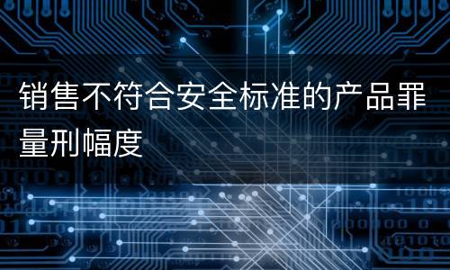销售不符合安全标准的产品罪量刑幅度