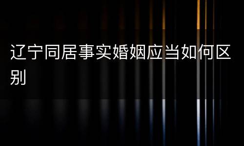 辽宁同居事实婚姻应当如何区别