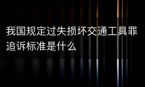 我国规定过失损坏交通工具罪追诉标准是什么