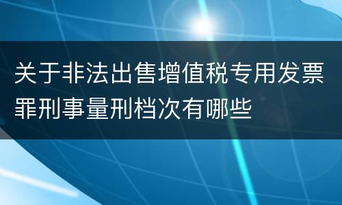 关于非法出售增值税专用发票罪刑事量刑档次有哪些