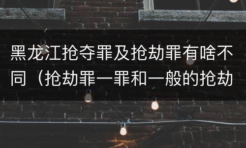 黑龙江抢夺罪及抢劫罪有啥不同（抢劫罪一罪和一般的抢劫罪）