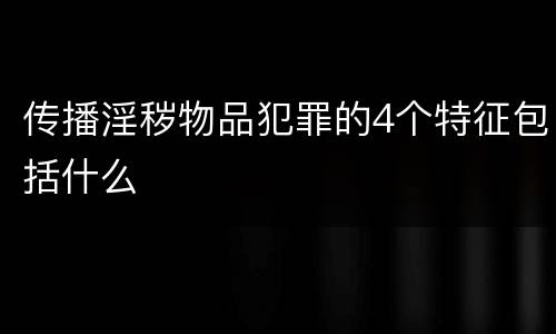 传播淫秽物品犯罪的4个特征包括什么