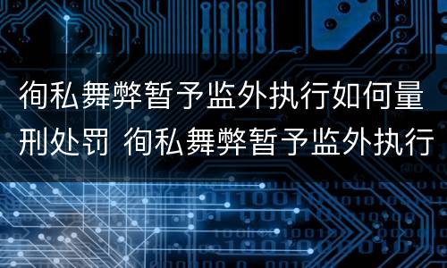徇私舞弊暂予监外执行如何量刑处罚 徇私舞弊暂予监外执行如何量刑处罚决定书