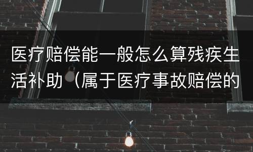 医疗赔偿能一般怎么算残疾生活补助（属于医疗事故赔偿的,残疾生活补助）