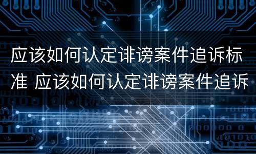 应该如何认定诽谤案件追诉标准 应该如何认定诽谤案件追诉标准最新