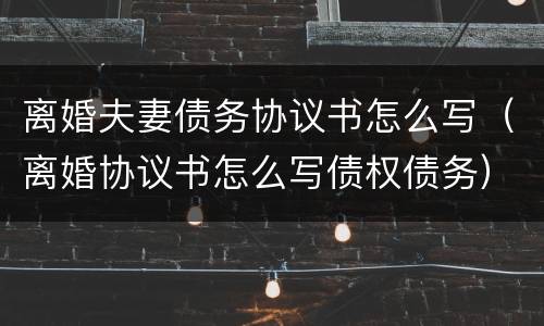 离婚夫妻债务协议书怎么写（离婚协议书怎么写债权债务）
