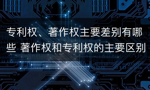 专利权、著作权主要差别有哪些 著作权和专利权的主要区别